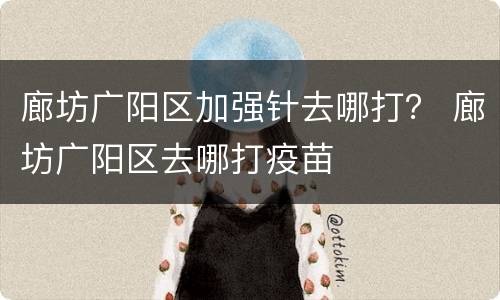 廊坊广阳区加强针去哪打？ 廊坊广阳区去哪打疫苗