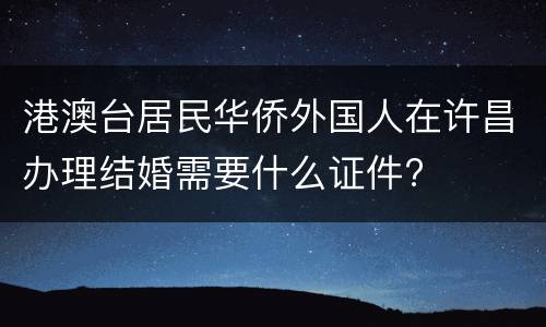 港澳台居民华侨外国人在许昌办理结婚需要什么证件?