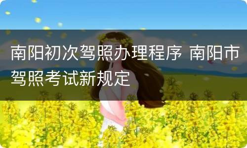 南阳初次驾照办理程序 南阳市驾照考试新规定