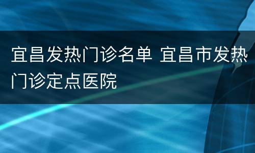宜昌发热门诊名单 宜昌市发热门诊定点医院