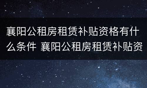 襄阳公租房租赁补贴资格有什么条件 襄阳公租房租赁补贴资格有什么条件要求