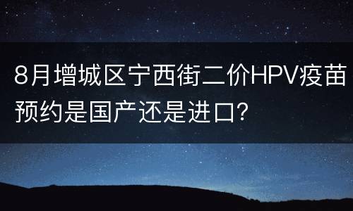 8月增城区宁西街二价HPV疫苗预约是国产还是进口？
