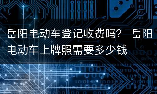 岳阳电动车登记收费吗？ 岳阳电动车上牌照需要多少钱