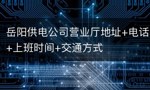 岳阳供电公司营业厅地址+电话+上班时间+交通方式