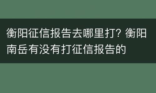 衡阳征信报告去哪里打? 衡阳南岳有没有打征信报告的