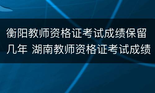 衡阳教师资格证考试成绩保留几年 湖南教师资格证考试成绩有效期