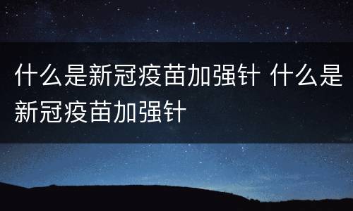 什么是新冠疫苗加强针 什么是新冠疫苗加强针