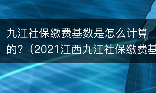 九江社保缴费基数是怎么计算的?（2021江西九江社保缴费基数）
