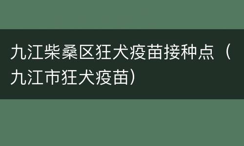 九江柴桑区狂犬疫苗接种点（九江市狂犬疫苗）