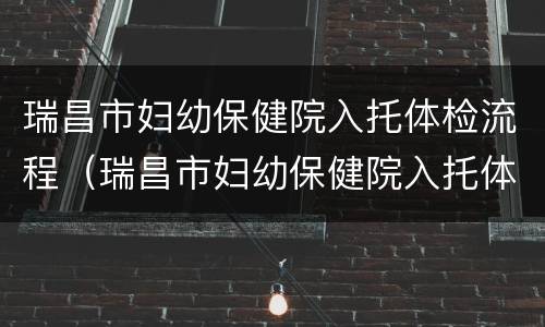 瑞昌市妇幼保健院入托体检流程（瑞昌市妇幼保健院入托体检流程图）