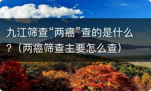 九江筛查“两癌”查的是什么?（两癌筛查主要怎么查）