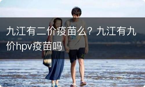 九江有二价疫苗么? 九江有九价hpv疫苗吗