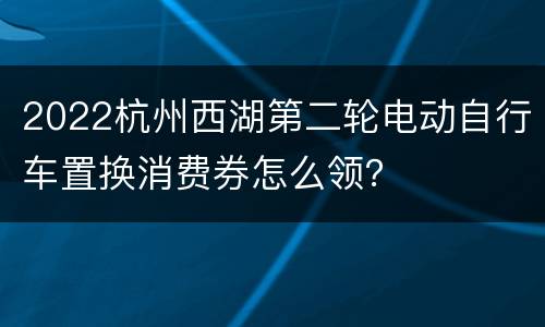 2022杭州西湖第二轮电动自行车置换消费券怎么领？