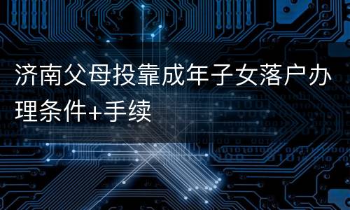 济南父母投靠成年子女落户办理条件+手续