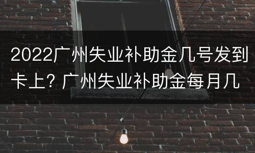 2022广州失业补助金几号发到卡上? 广州失业补助金每月几号发放到卡里