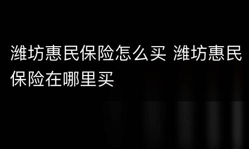 潍坊惠民保险怎么买 潍坊惠民保险在哪里买