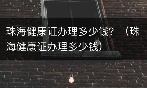 珠海健康证办理多少钱？（珠海健康证办理多少钱）