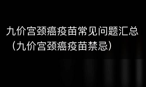 九价宫颈癌疫苗常见问题汇总（九价宫颈癌疫苗禁忌）