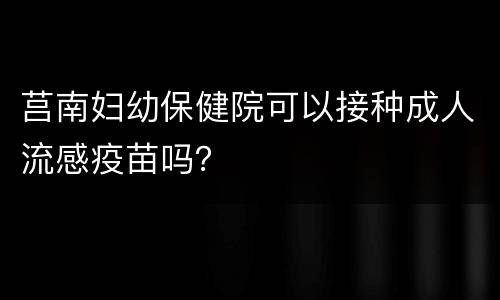 莒南妇幼保健院可以接种成人流感疫苗吗？