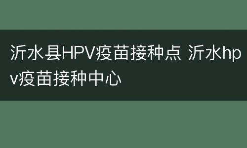 沂水县HPV疫苗接种点 沂水hpv疫苗接种中心