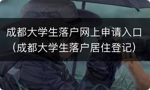 成都大学生落户网上申请入口（成都大学生落户居住登记）