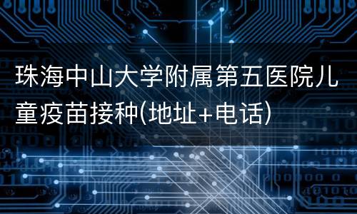 珠海中山大学附属第五医院儿童疫苗接种(地址+电话)