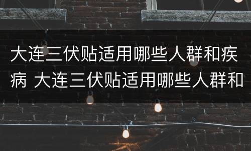 大连三伏贴适用哪些人群和疾病 大连三伏贴适用哪些人群和疾病人群