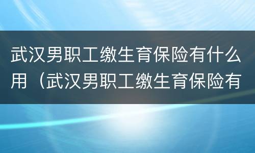 武汉男职工缴生育保险有什么用（武汉男职工缴生育保险有什么用处）