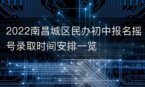 2022南昌城区民办初中报名摇号录取时间安排一览
