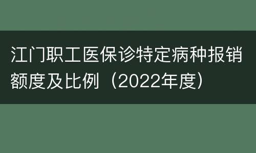 江门职工医保诊特定病种报销额度及比例（2022年度）