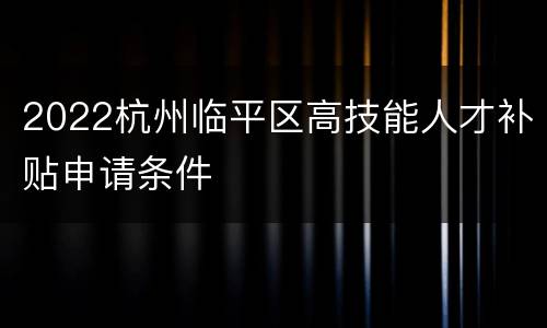 2022杭州临平区高技能人才补贴申请条件
