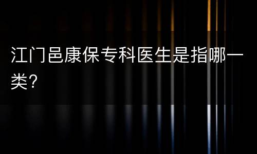 江门邑康保专科医生是指哪一类?