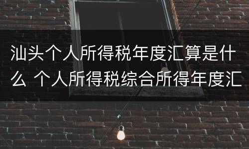 汕头个人所得税年度汇算是什么 个人所得税综合所得年度汇算是什么意思