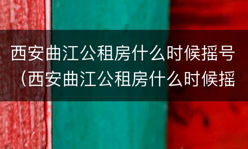 西安曲江公租房什么时候摇号（西安曲江公租房什么时候摇号申请）