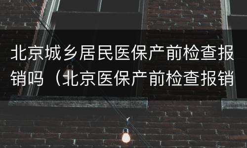 北京城乡居民医保产前检查报销吗（北京医保产前检查报销多少）