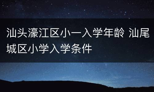 汕头濠江区小一入学年龄 汕尾城区小学入学条件