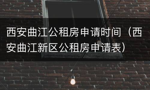 西安曲江公租房申请时间（西安曲江新区公租房申请表）