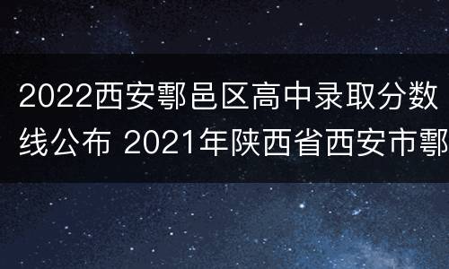 2022西安鄠邑区高中录取分数线公布 2021年陕西省西安市鄠邑区中考分数线