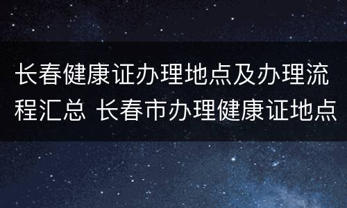 长春健康证办理地点及办理流程汇总 长春市办理健康证地点