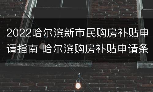 2022哈尔滨新市民购房补贴申请指南 哈尔滨购房补贴申请条件