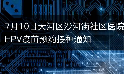 7月10日天河区沙河街社区医院HPV疫苗预约接种通知