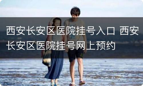 西安长安区医院挂号入口 西安长安区医院挂号网上预约