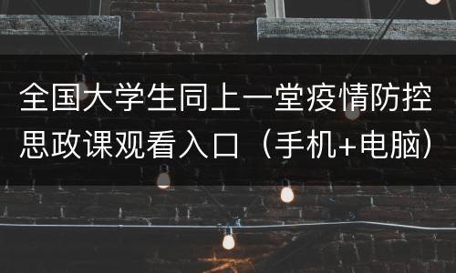 全国大学生同上一堂疫情防控思政课观看入口（手机+电脑）
