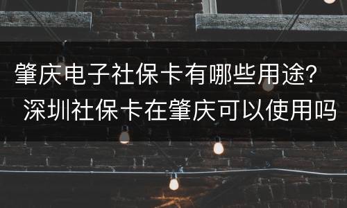 肇庆电子社保卡有哪些用途？ 深圳社保卡在肇庆可以使用吗