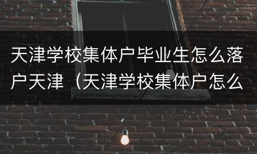 天津学校集体户毕业生怎么落户天津（天津学校集体户怎么落户天津市）