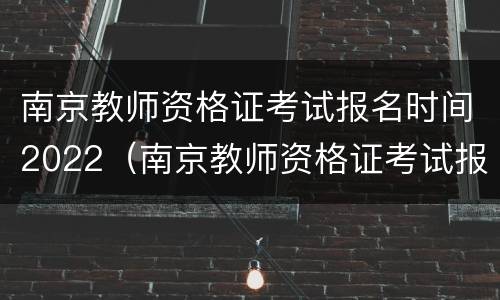 南京教师资格证考试报名时间2022（南京教师资格证考试报名时间2022下半年）