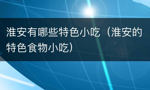 淮安有哪些特色小吃（淮安的特色食物小吃）