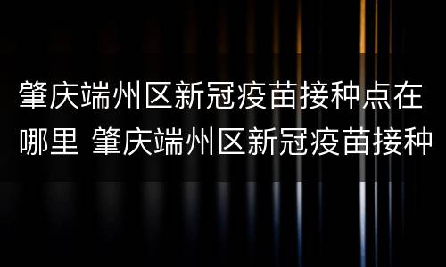 肇庆端州区新冠疫苗接种点在哪里 肇庆端州区新冠疫苗接种地点