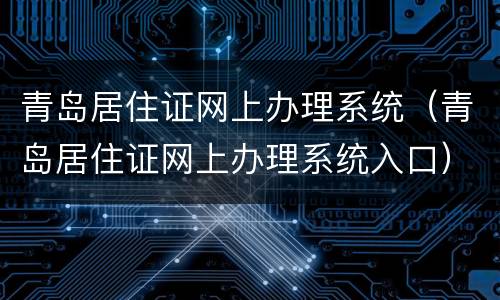 青岛居住证网上办理系统（青岛居住证网上办理系统入口）
