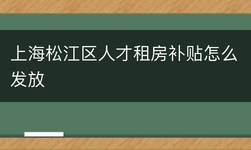 上海松江区人才租房补贴怎么发放